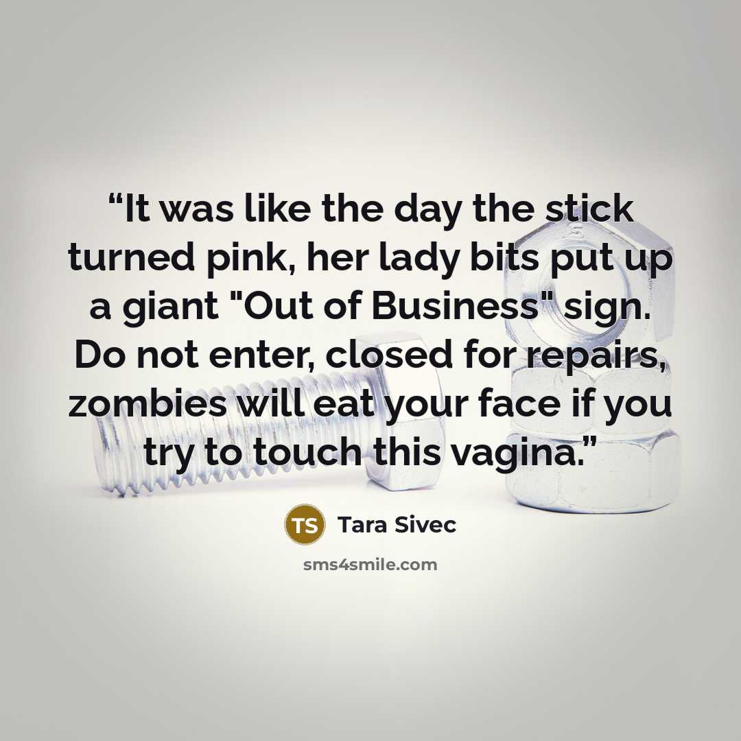 “It was like the day the stick turned pink, her lady bits put up a giant "Out of Business" sign. Do not enter, closed for repairs, zombies will eat your face if you try to touch this vagina.” quote by Tara Sivec