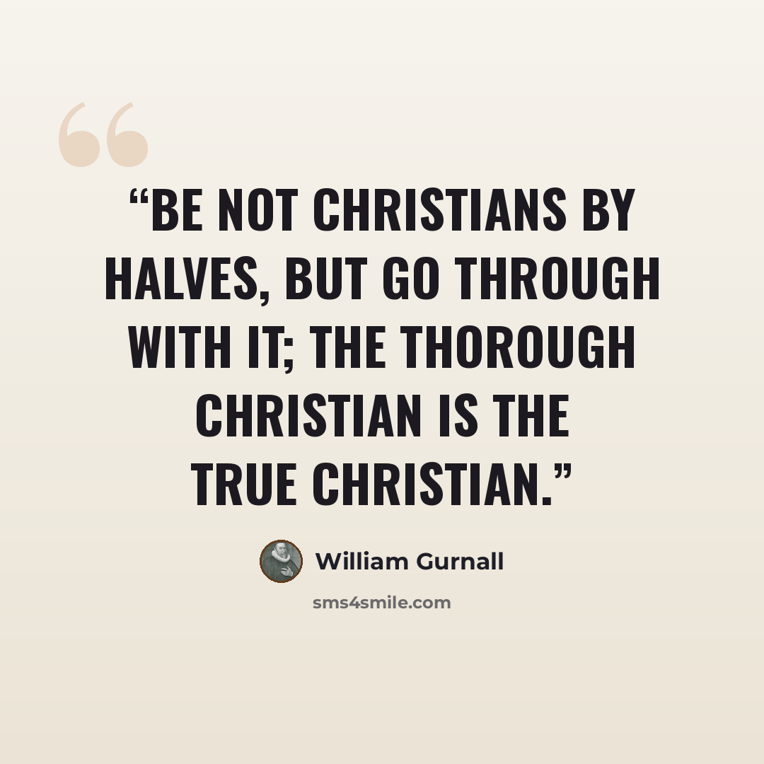 “Be not Christians by halves, but go through with it; the thorough Christian is the true Christian.” quote by William Gurnall