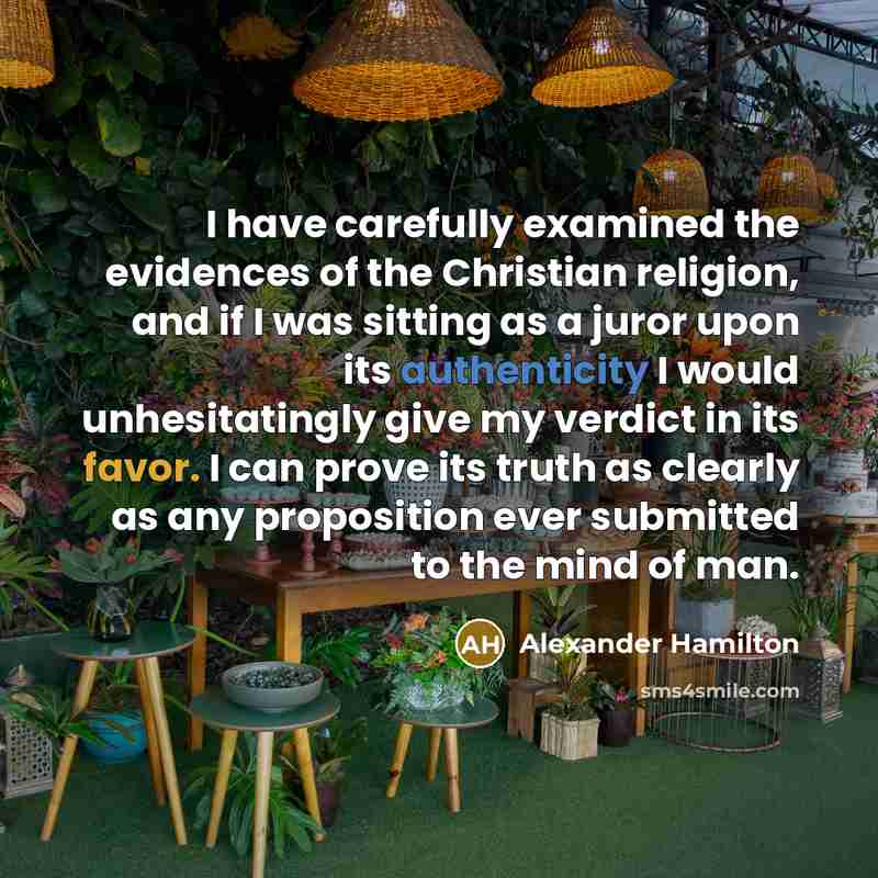“I have carefully examined the evidences of the Christian religion, and if I was sitting as a juror upon its authenticity I would unhesitatingly give my verdict in its favor. I can prove its truth as clearly as any proposition ever submitted to the mind of man.” quote by Alexander Hamilton
