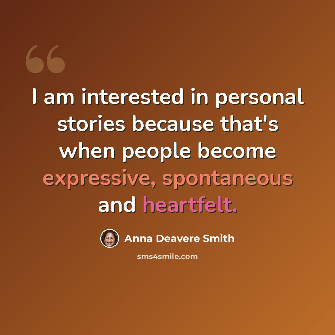 “I am interested in personal stories because that's when people become expressive, spontaneous and heartfelt.” quote by Anna Deavere Smith