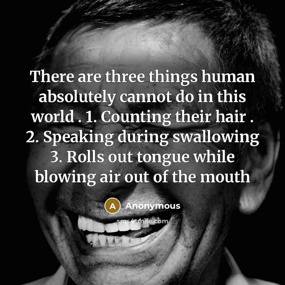 “There are three things human absolutely cannot do in this world . 1. Counting their hair . 2. Speaking during swallowing 3. Rolls out tongue while blowing air out of the mouth” quote by Anonymous