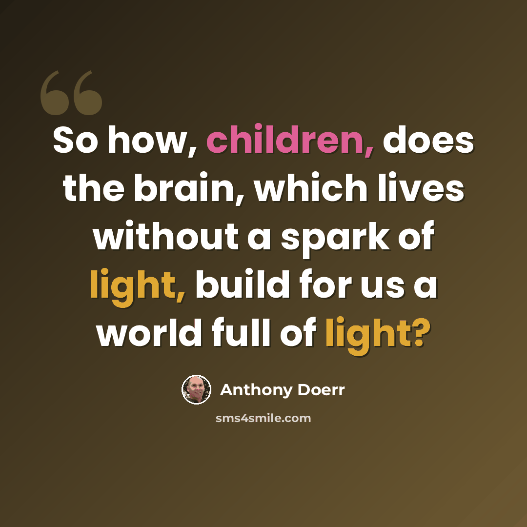 “So how, children, does the brain, which lives without a spark of light, build for us a world full of light?” quote by Anthony Doerr