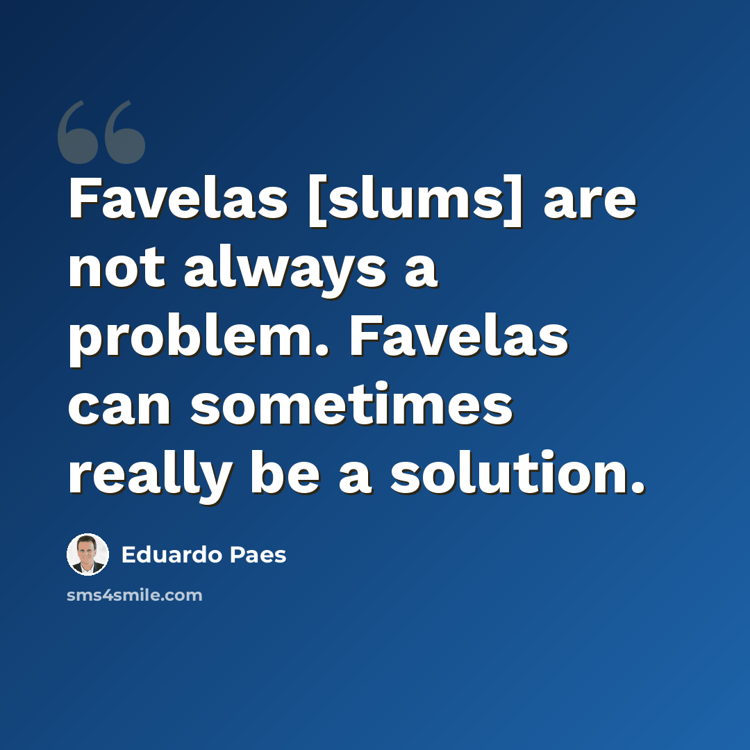 “Favelas [slums] are not always a problem. Favelas can sometimes really be a solution.” quote by Eduardo Paes