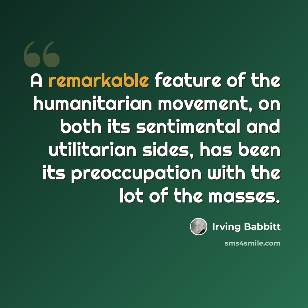 “A remarkable feature of the humanitarian movement, on both its sentimental and utilitarian sides, has been its preoccupation with the lot of the masses.” quote by Irving Babbitt