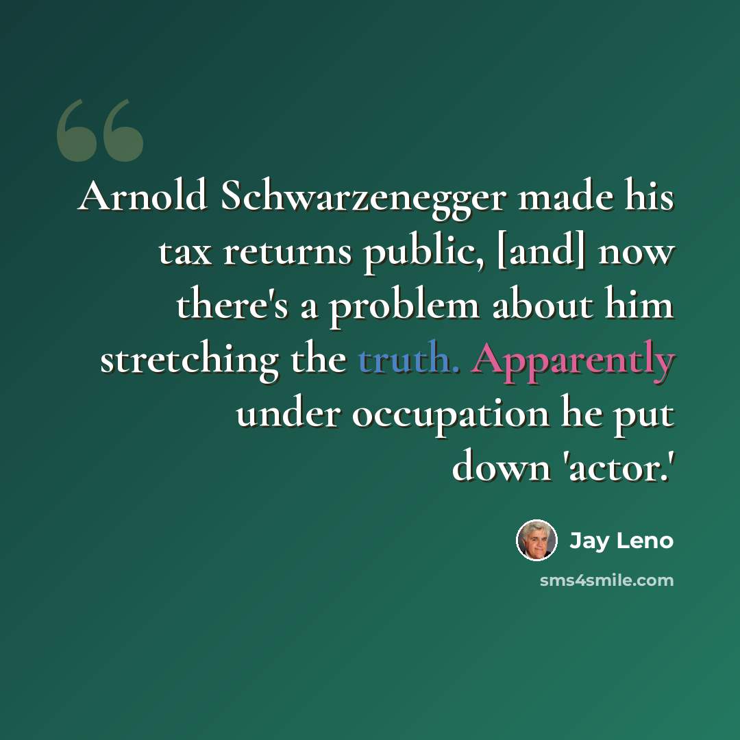 “Arnold Schwarzenegger made his tax returns public, [and] now there's a problem about him stretching the truth. Apparently under occupation he put down 'actor.'” quote by Jay Leno