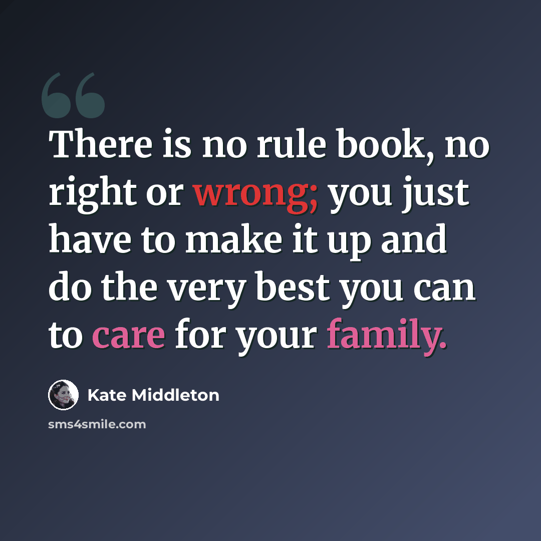 “There is no rule book, no right or wrong; you just have to make it up and do the very best you can to care for your family.” quote by Kate Middleton