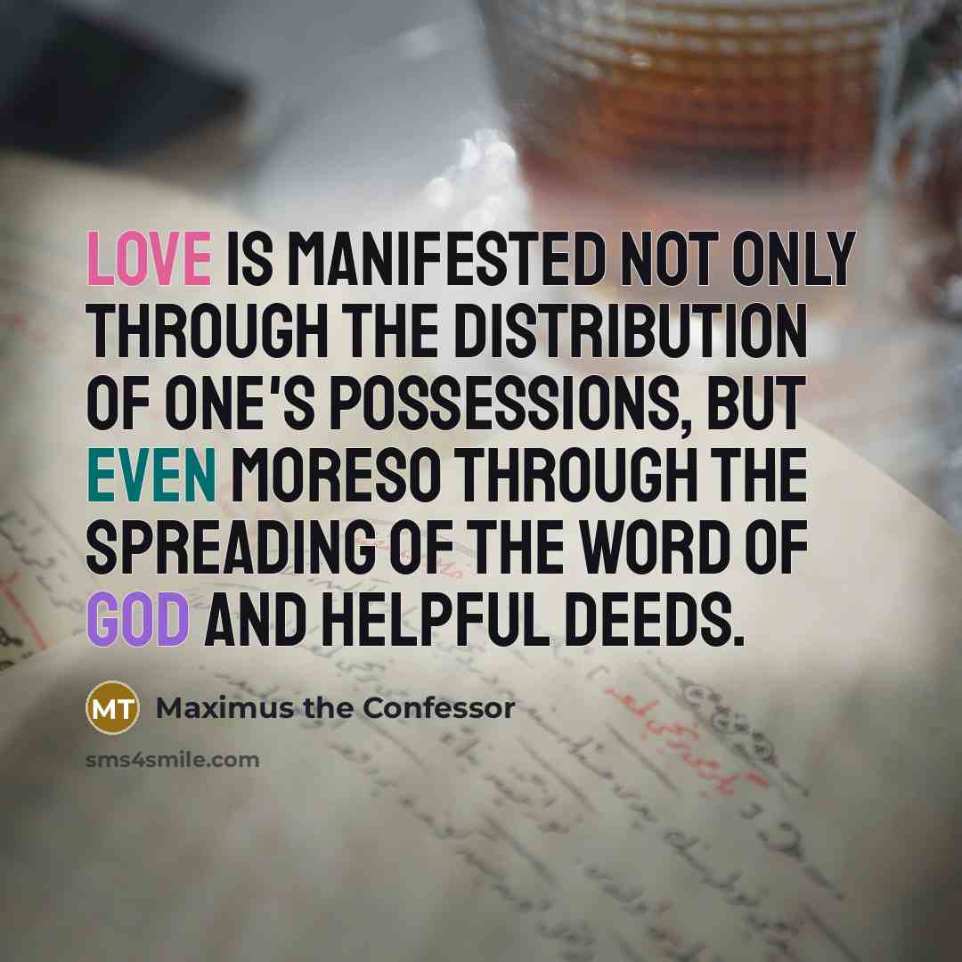 “Love is manifested not only through the distribution of one's possessions, but even moreso through the spreading of the word of God and helpful deeds.” quote by Maximus the Confessor