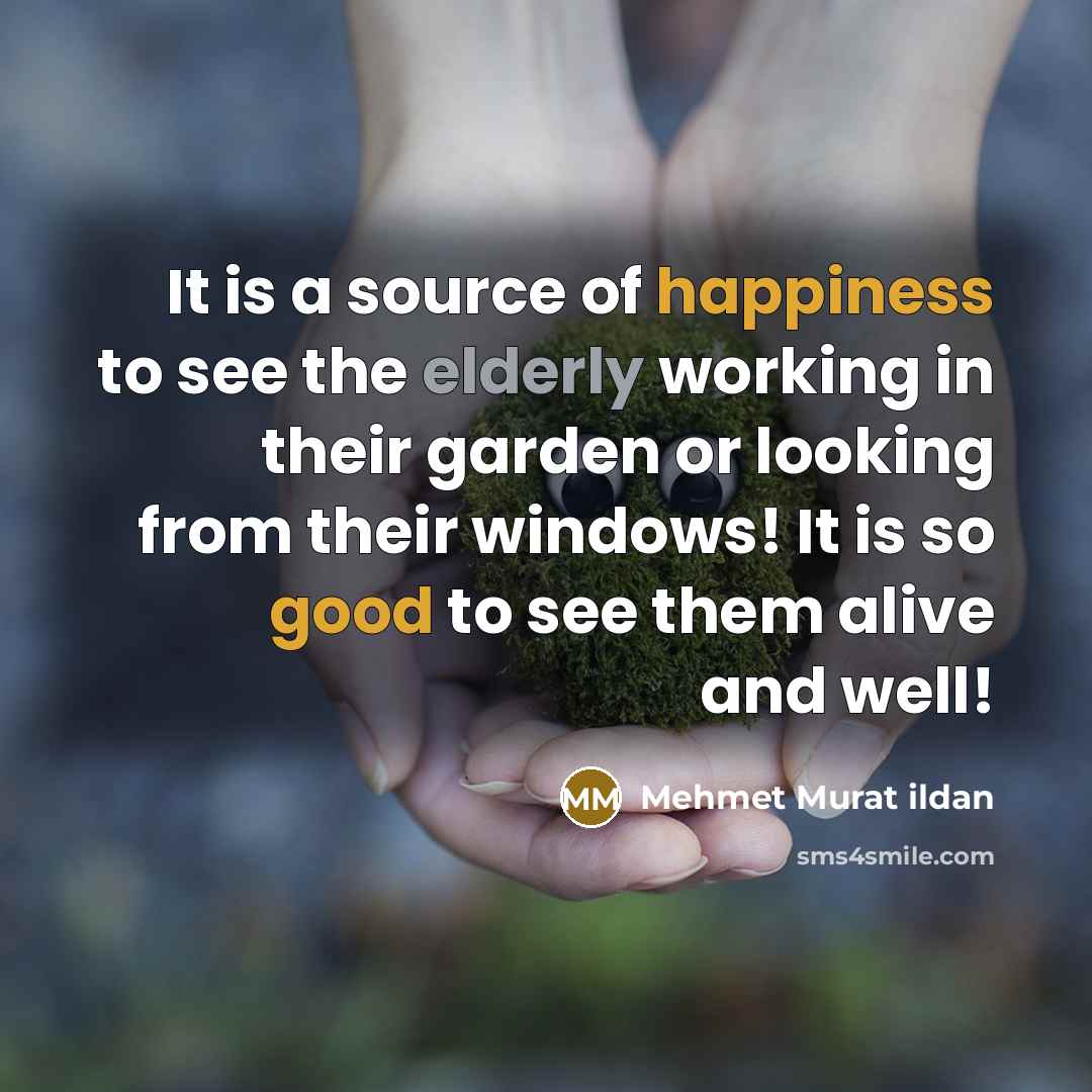 “It is a source of happiness to see the elderly working in their garden or looking from their windows! It is so good to see them alive and well!” quote by Mehmet Murat Ildan