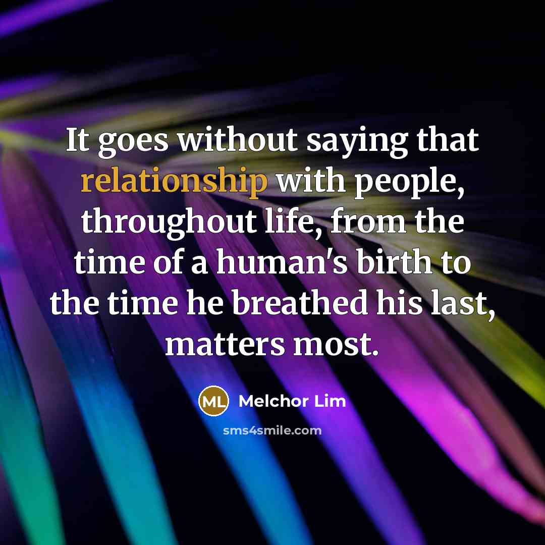 “It goes without saying that relationship with people, throughout life, from the time of a human's birth to the time he breathed his last, matters most.” quote by Melchor Lim