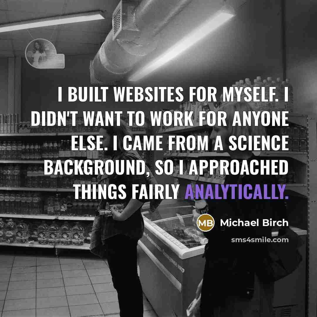 “I built websites for myself. I didn't want to work for anyone else. I came from a science background, so I approached things fairly analytically.” quote by Michael Birch