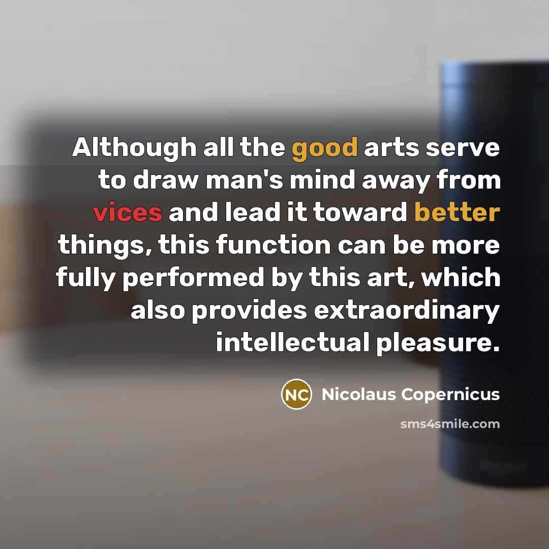“Although all the good arts serve to draw man's mind away from vices and lead it toward better things, this function can be more fully performed by this art, which also provides extraordinary intellectual pleasure.” quote by Nicolaus Copernicus