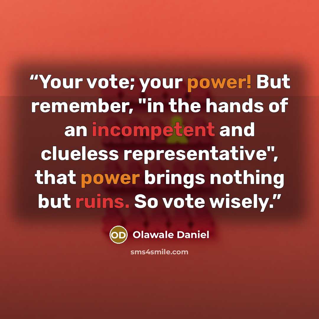 “Your vote; your power! But remember, "in the hands of an incompetent and clueless representative", that power brings nothing but ruins. So vote wisely.” quote by Olawale Daniel