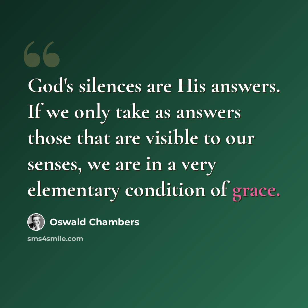 “God's silences are His answers. If we only take as answers those that are visible to our senses, we are in a very elementary condition of grace.” quote by Oswald Chambers