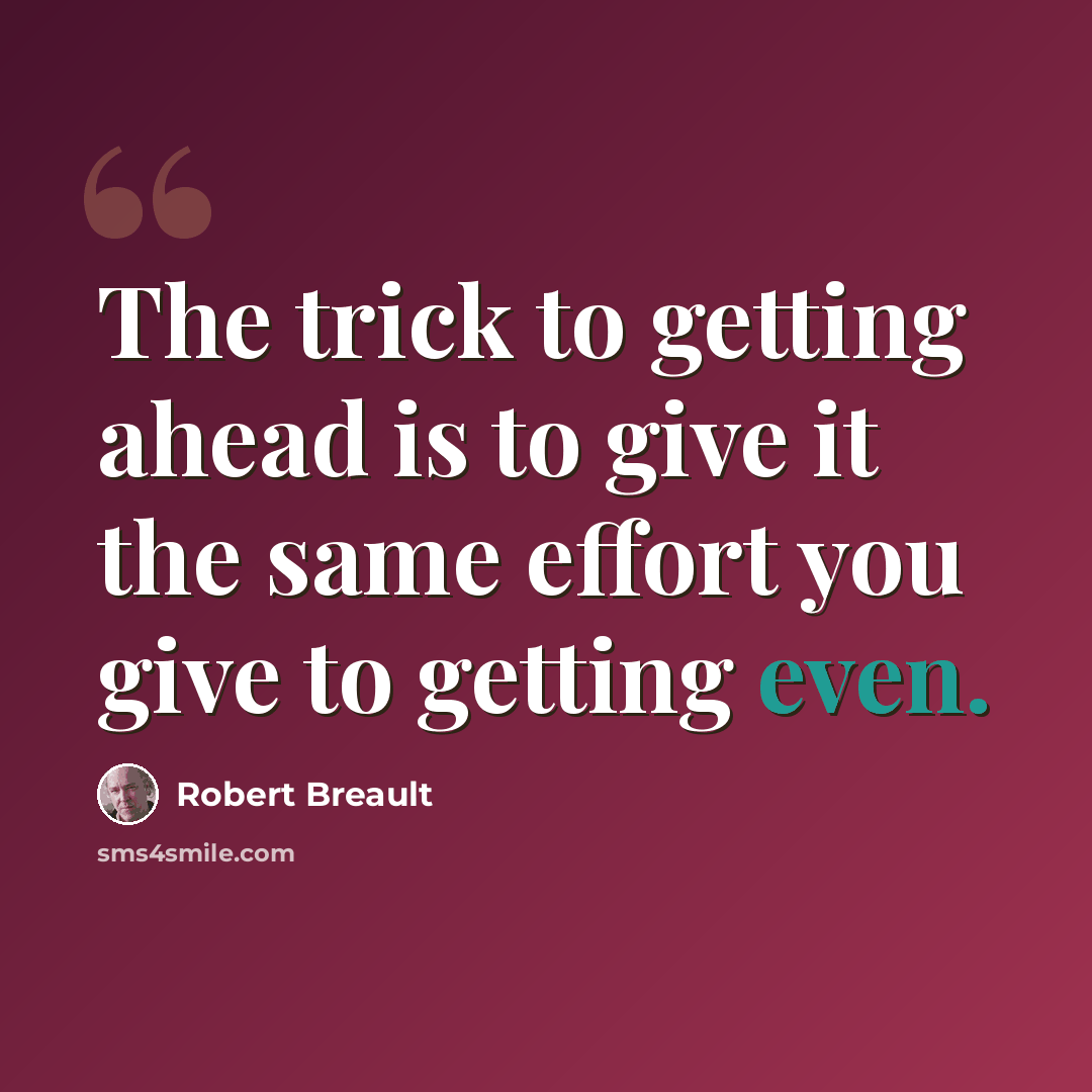 “The trick to getting ahead is to give it the same effort you give to getting even.” quote by Robert Breault