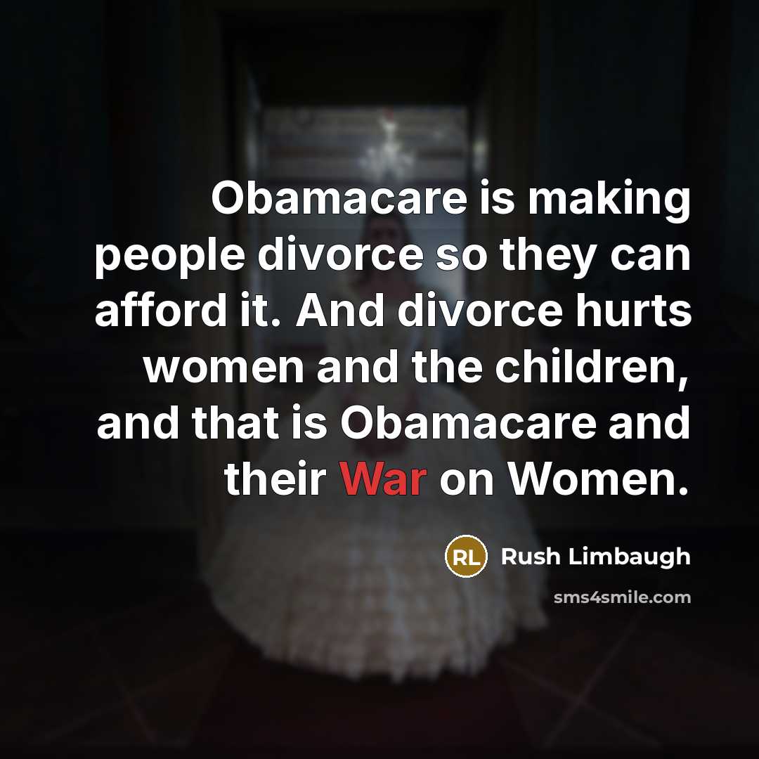 “Obamacare is making people divorce so they can afford it. And divorce hurts women and the children, and that is Obamacare and their War on Women.” quote by Rush Limbaugh