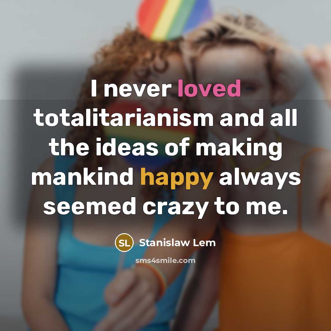 “I never loved totalitarianism and all the ideas of making mankind happy always seemed crazy to me.” quote by Stanislaw Lem