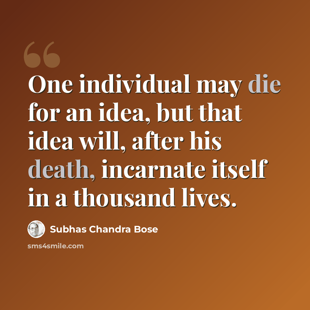 “One individual may die for an idea, but that idea will, after his death, incarnate itself in a thousand lives.” quote by Subhas Chandra Bose