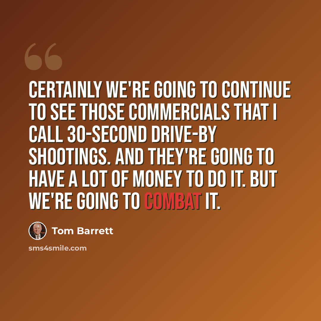 “Certainly we're going to continue to see those commercials that I call 30-second drive-by shootings. And they're going to have a lot of money to do it. But we're going to combat it.” quote by Tom Barrett