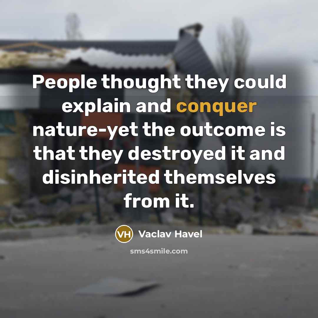 “People thought they could explain and conquer nature-yet the outcome is that they destroyed it and disinherited themselves from it.” quote by Vaclav Havel