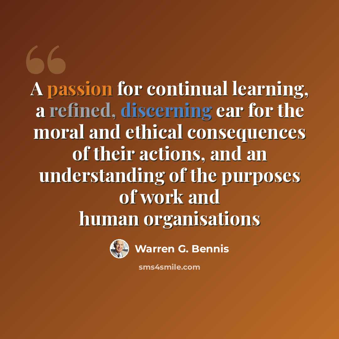 “A passion for continual learning, a refined, discerning ear for the moral and ethical consequences of their actions, and an understanding of the purposes of work and human organisations” quote by Warren G. Bennis