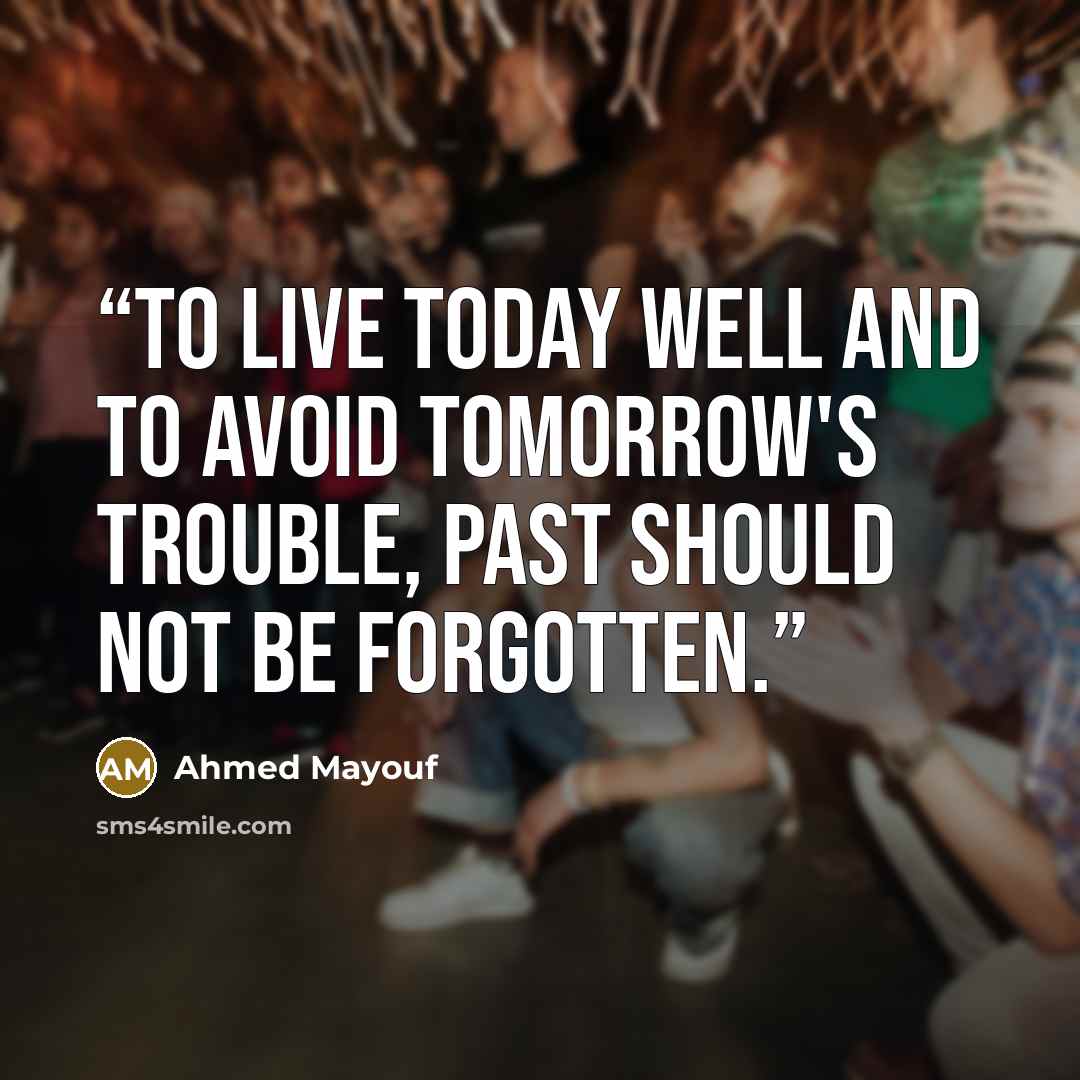 “To live today well and to avoid tomorrow's trouble, past should not be forgotten.” quote by Ahmed Mayouf