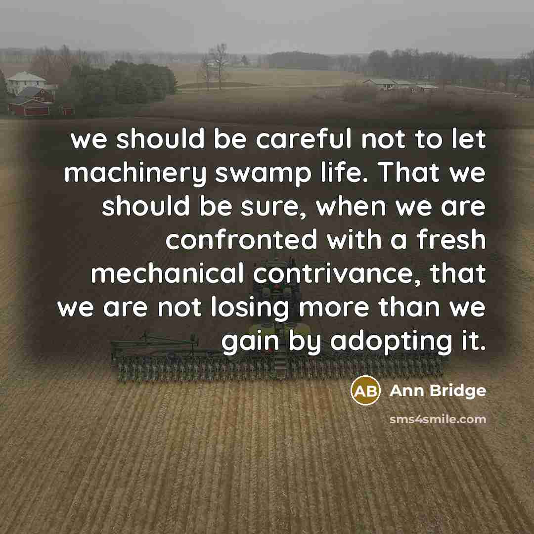 “we should be careful not to let machinery swamp life. That we should be sure, when we are confronted with a fresh mechanical contrivance, that we are not losing more than we gain by adopting it.” quote by Ann Bridge
