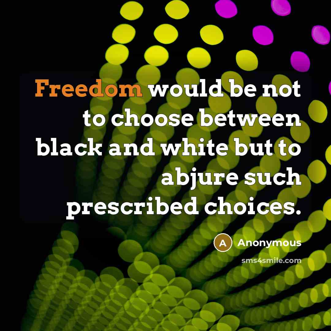 “Freedom would be not to choose between black and white but to abjure such prescribed choices.” quote by Anonymous
