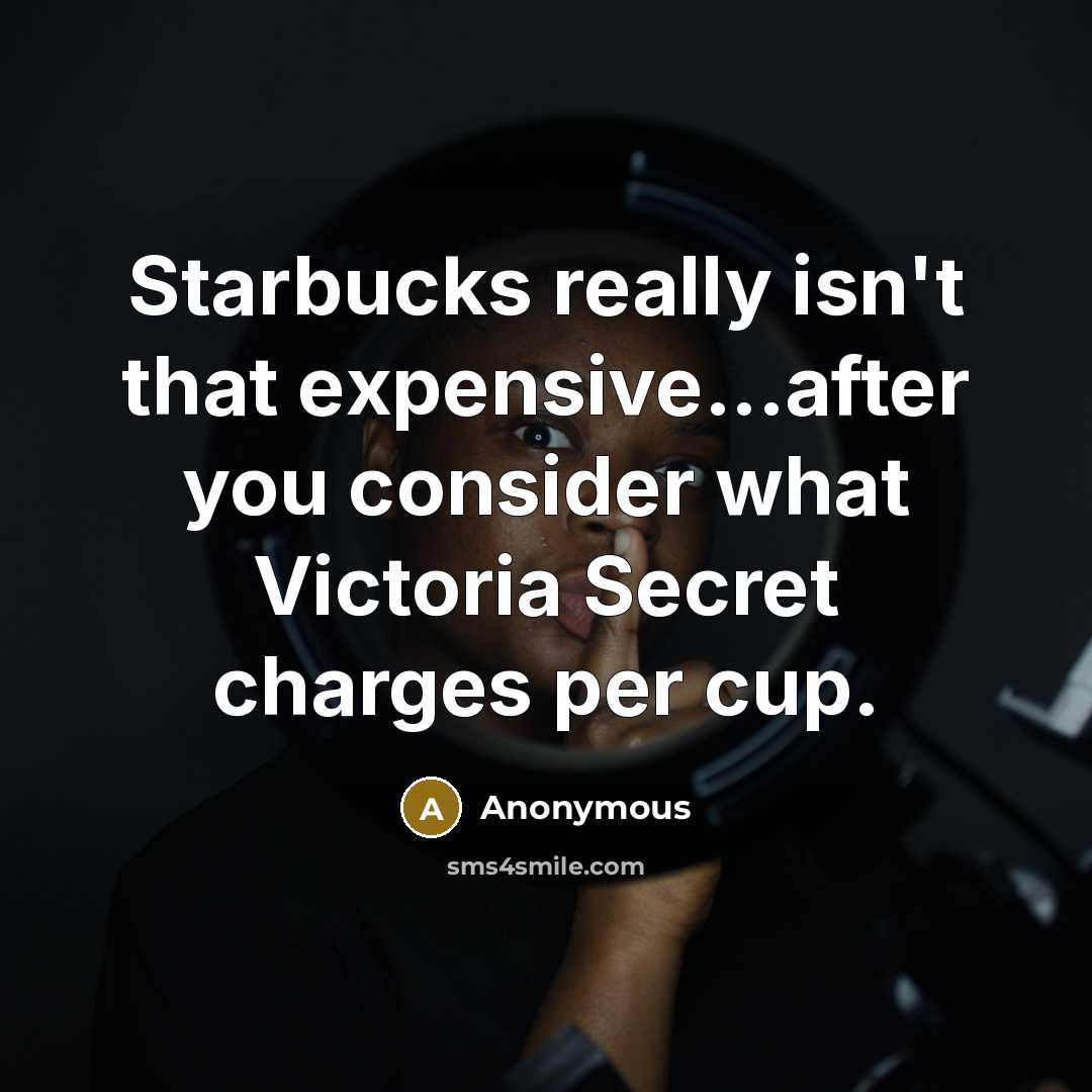“Starbucks really isn't that expensive...after you consider what Victoria Secret charges per cup.” quote by Anonymous