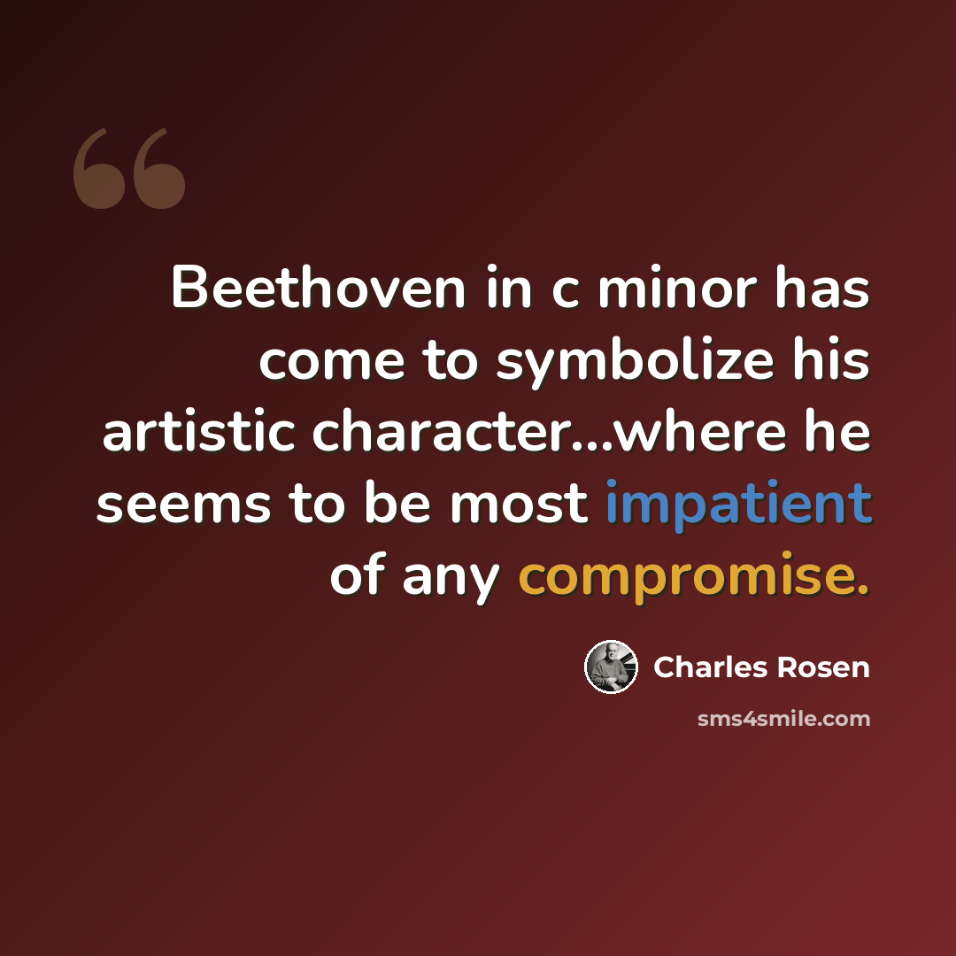 “Beethoven in c minor has come to symbolize his artistic character...where he seems to be most impatient of any compromise.” quote by Charles Rosen