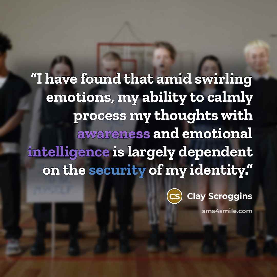“I have found that amid swirling emotions, my ability to calmly process my thoughts with awareness and emotional intelligence is largely dependent on the security of my identity.” quote by Clay Scroggins