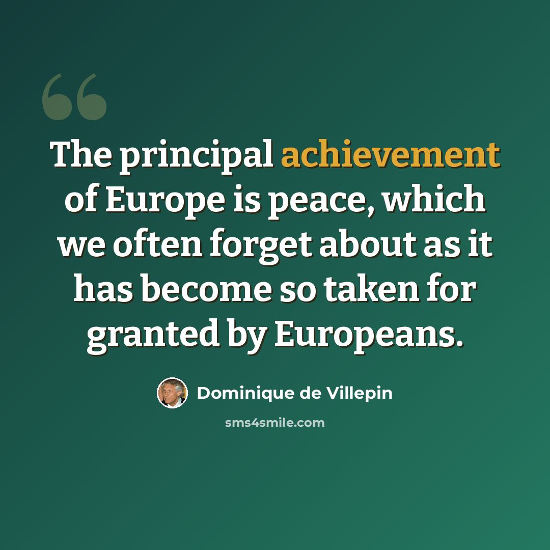 “The principal achievement of Europe is peace, which we often forget about as it has become so taken for granted by Europeans.” quote by Dominique de Villepin