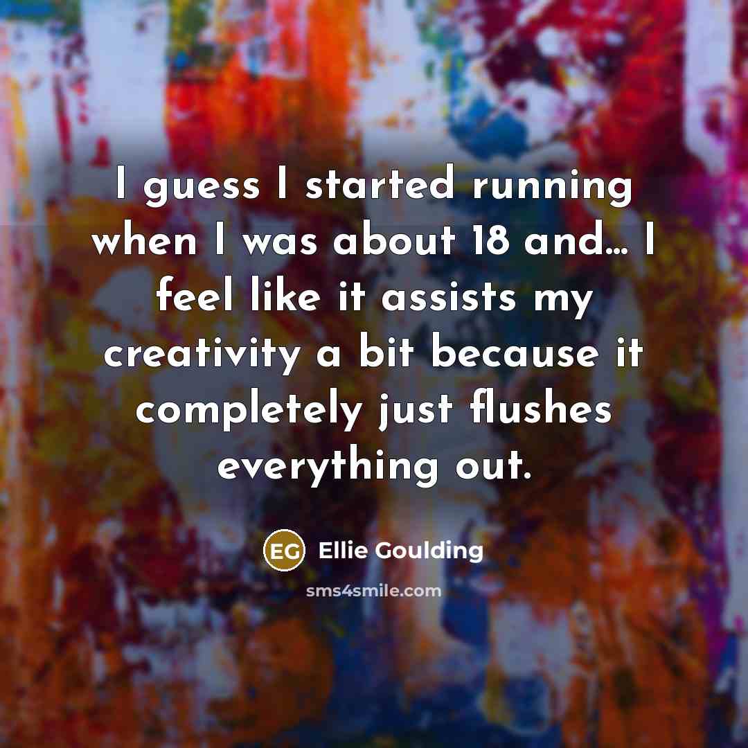 “I guess I started running when I was about 18 and... I feel like it assists my creativity a bit because it completely just flushes everything out.” quote by Ellie Goulding