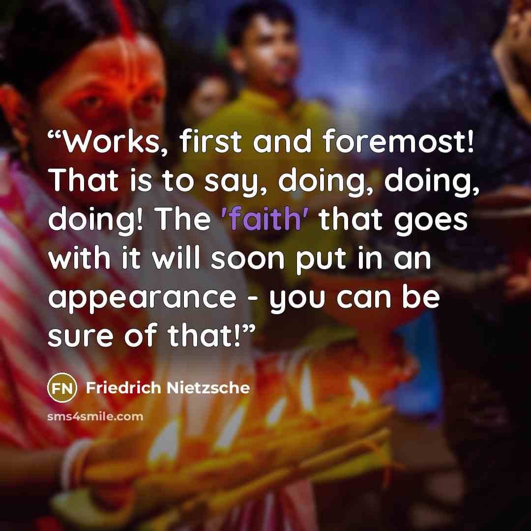 “Works, first and foremost! That is to say, doing, doing, doing! The 'faith' that goes with it will soon put in an appearance - you can be sure of that!” quote by Friedrich Nietzsche