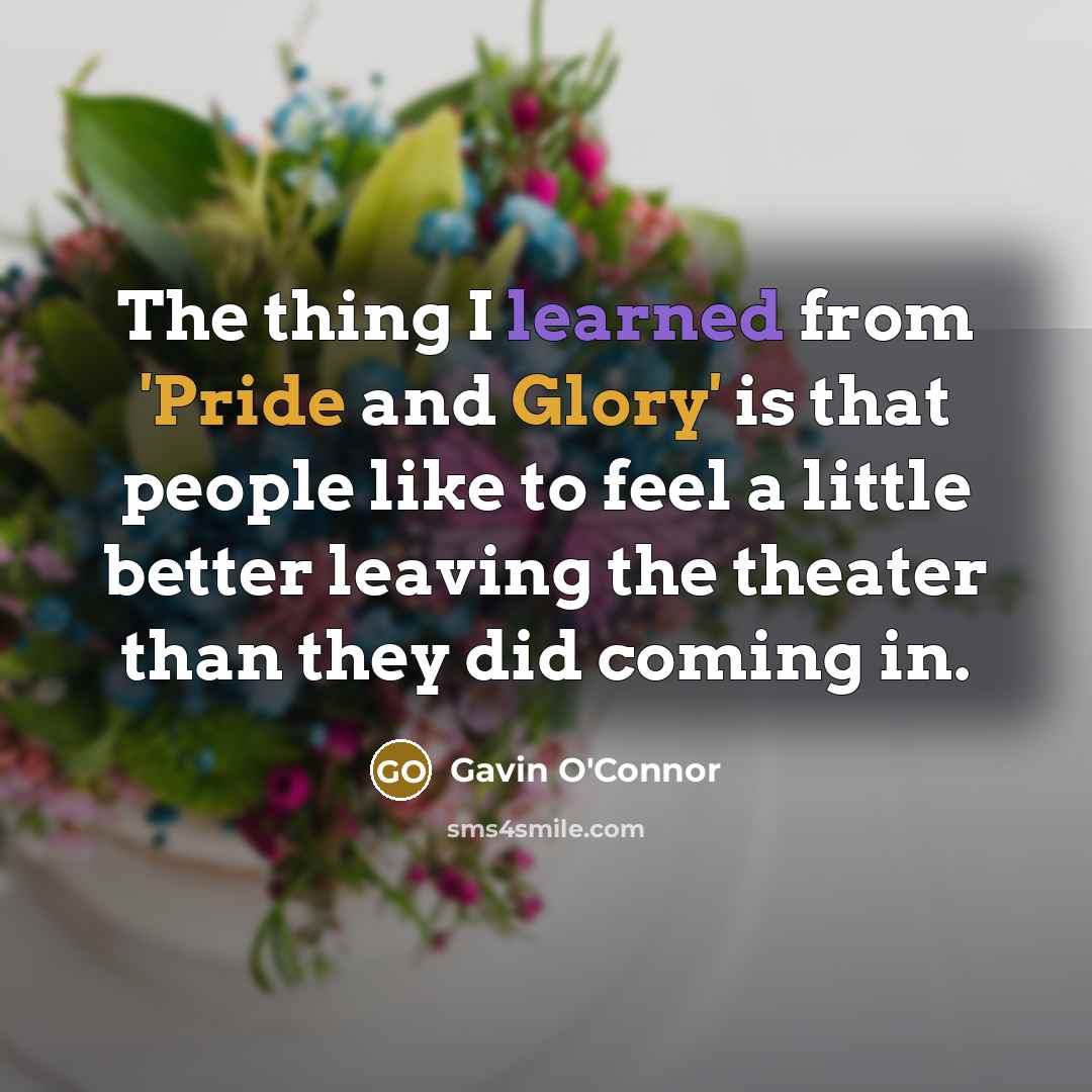“The thing I learned from 'Pride and Glory' is that people like to feel a little better leaving the theater than they did coming in.” quote by Gavin O'Connor