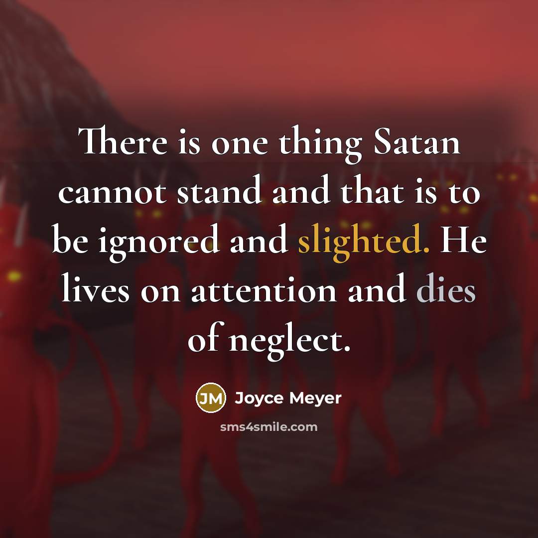 “There is one thing Satan cannot stand and that is to be ignored and slighted. He lives on attention and dies of neglect.” quote by Joyce Meyer