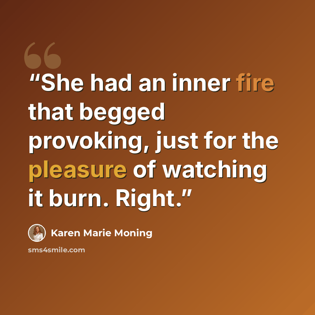 “She had an inner fire that begged provoking, just for the pleasure of watching it burn. Right.” quote by Karen Marie Moning