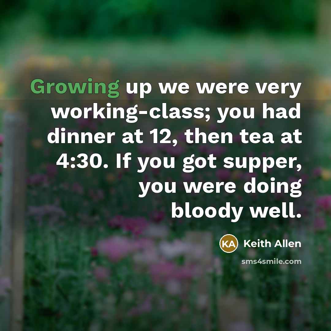 “Growing up we were very working-class; you had dinner at 12, then tea at 4:30. If you got supper, you were doing bloody well.” quote by Keith Allen