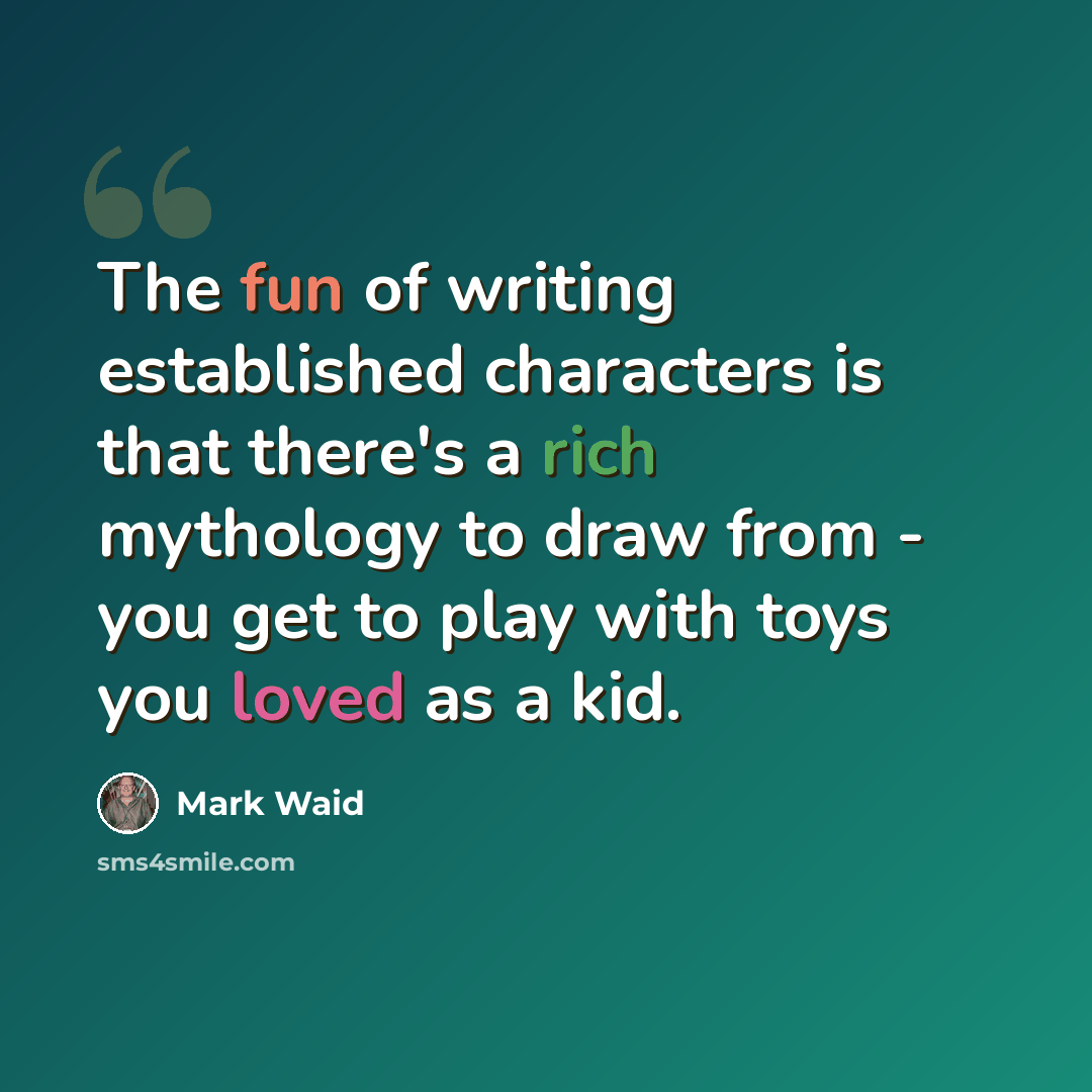 “The fun of writing established characters is that there's a rich mythology to draw from - you get to play with toys you loved as a kid.” quote by Mark Waid
