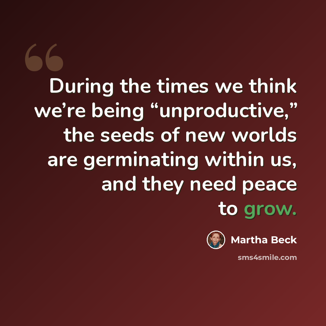 “During the times we think we’re being “unproductive,” the seeds of new worlds are germinating within us, and they need peace to grow.” quote by Martha Beck