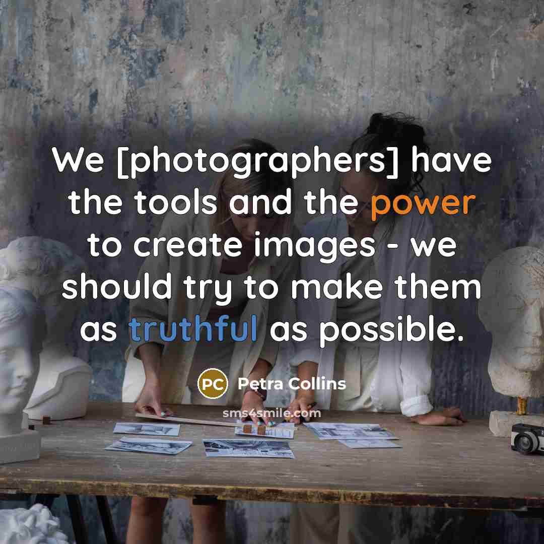 “We [photographers] have the tools and the power to create images - we should try to make them as truthful as possible.” quote by Petra Collins