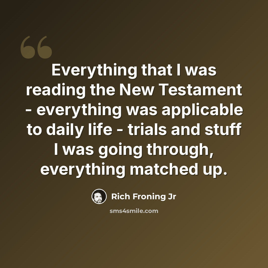 “Everything that I was reading the New Testament - everything was applicable to daily life - trials and stuff I was going through, everything matched up.” quote by Rich Froning Jr