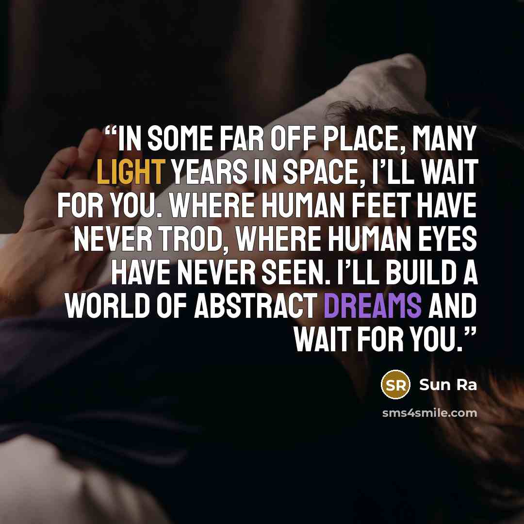 “In some far off place, many light years in space, I’ll wait for you. Where human feet have never trod, where human eyes have never seen. I’ll build a world of abstract dreams and wait for you.” quote by Sun Ra