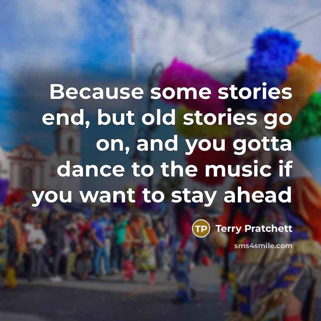 “Because some stories end, but old stories go on, and you gotta dance to the music if you want to stay ahead” quote by Terry Pratchett