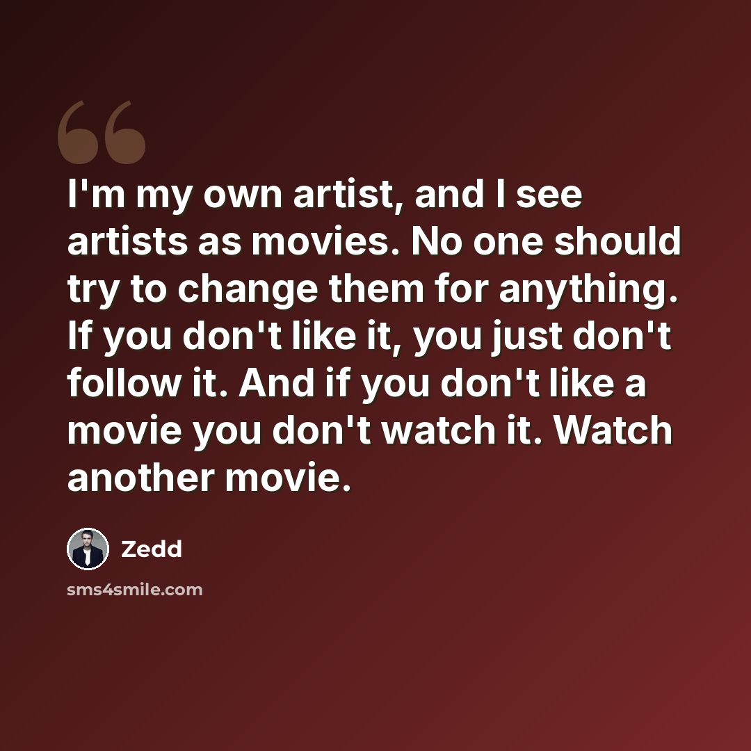 “I'm my own artist, and I see artists as movies. No one should try to change them for anything. If you don't like it, you just don't follow it. And if you don't like a movie you don't watch it. Watch another movie.” quote by Zedd