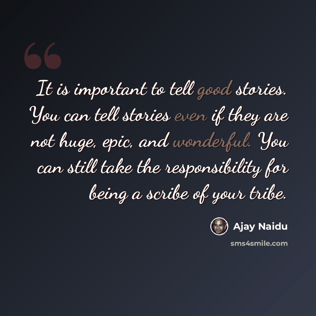 “It is important to tell good stories. You can tell stories even if they are not huge, epic, and wonderful. You can still take the responsibility for being a scribe of your tribe.” quote by Ajay Naidu