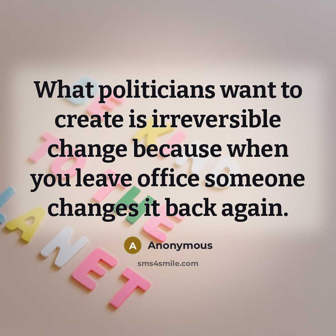 “What politicians want to create is irreversible change because when you leave office someone changes it back again.” quote by Anonymous