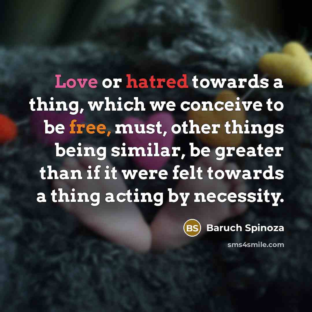 “Love or hatred towards a thing, which we conceive to be free, must, other things being similar, be greater than if it were felt towards a thing acting by necessity.” quote by Baruch Spinoza