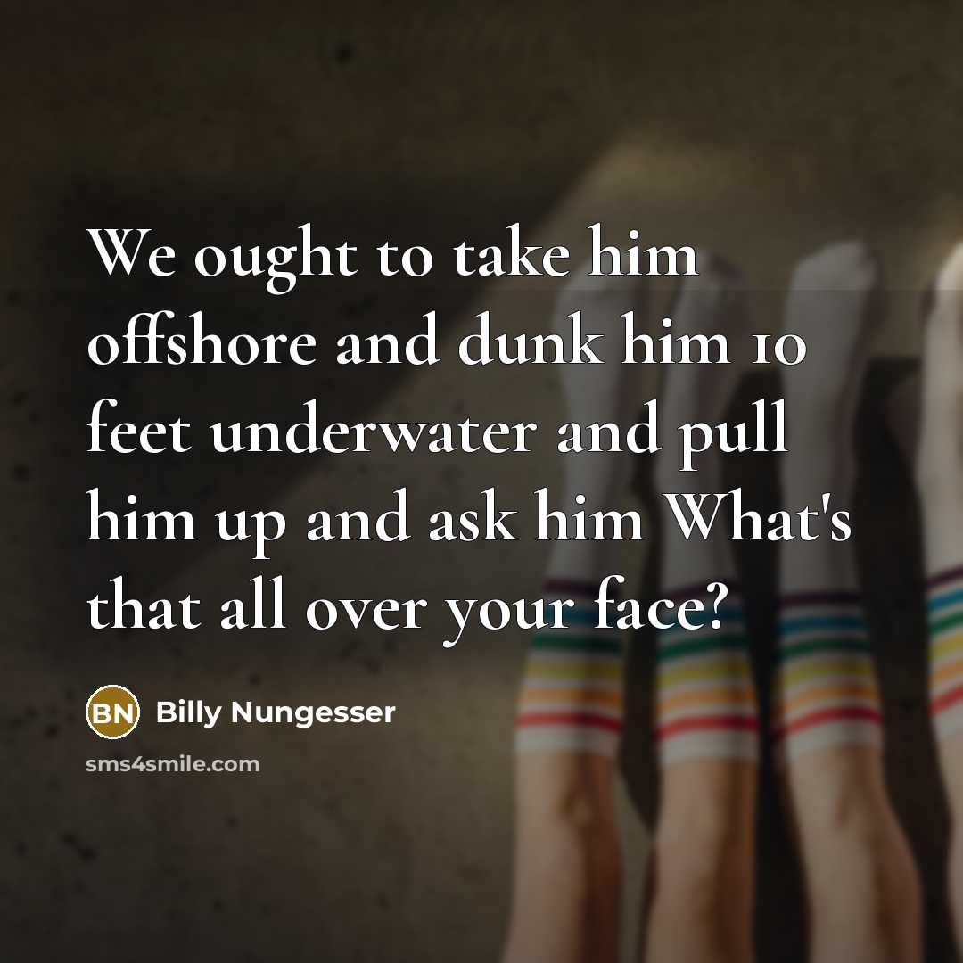 “We ought to take him offshore and dunk him 10 feet underwater and pull him up and ask him What's that all over your face?” quote by Billy Nungesser