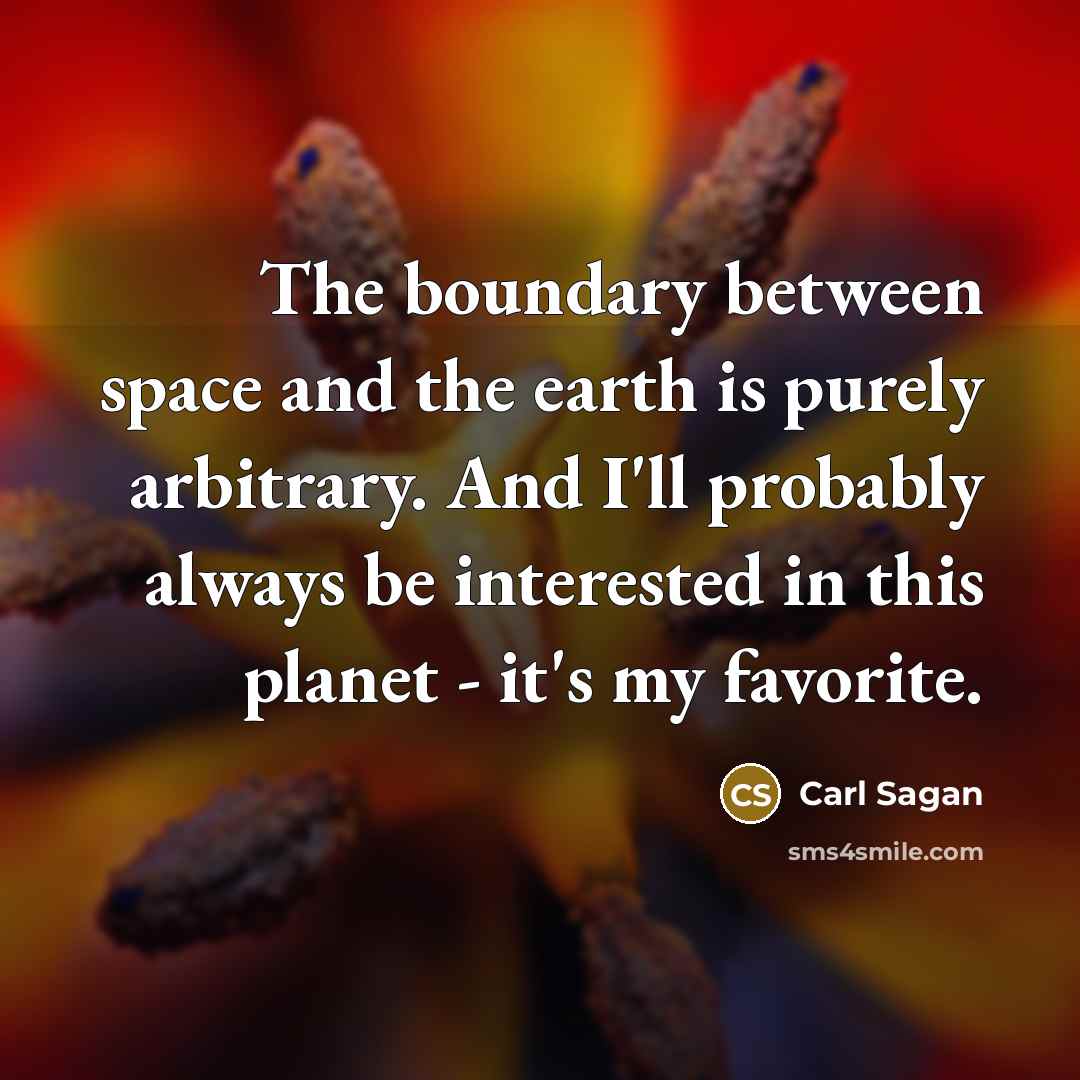 “The boundary between space and the earth is purely arbitrary. And I'll probably always be interested in this planet - it's my favorite.” quote by Carl Sagan