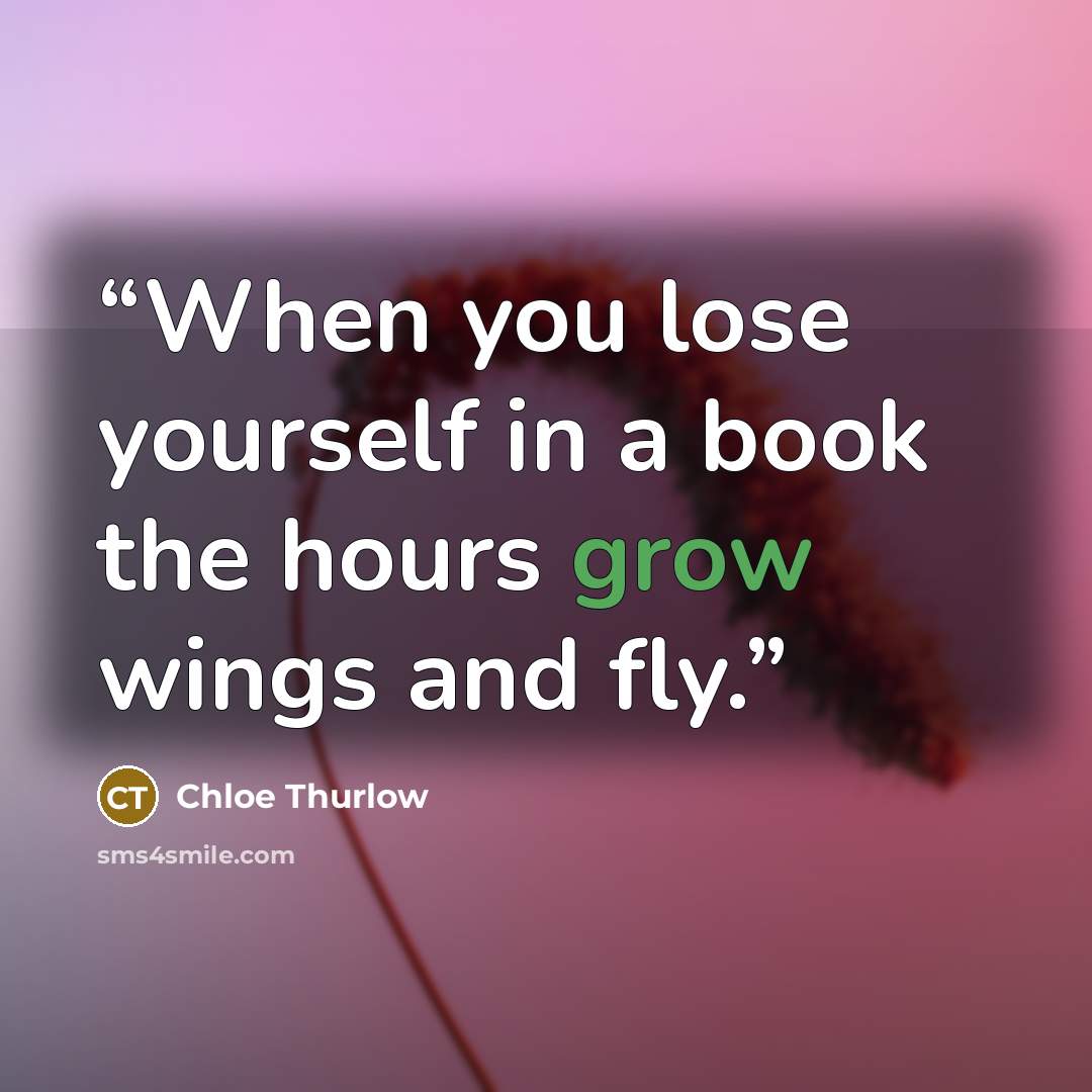 “When you lose yourself in a book the hours grow wings and fly.” quote by Chloe Thurlow